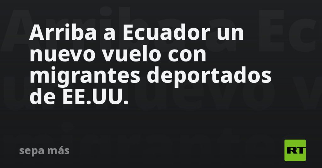Arriba a Ecuador un nuevo vuelo con migrantes deportados de EE.UU.
