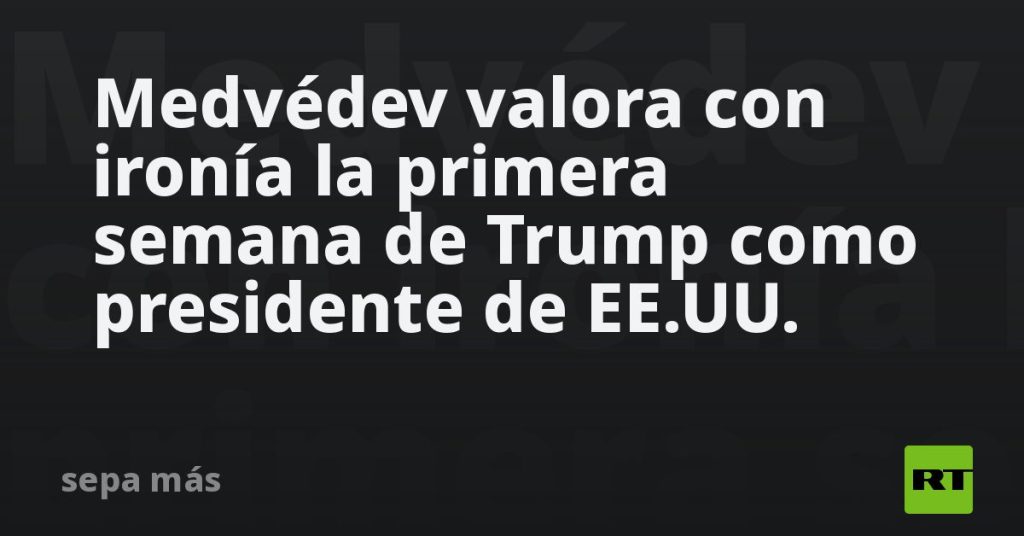 Medvédev valora con ironía la primera semana de Trump como presidente de EE.UU.