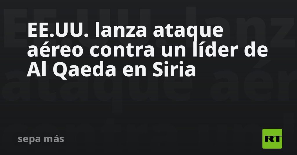 EE.UU. lanza ataque aéreo contra un líder de Al Qaeda en Siria