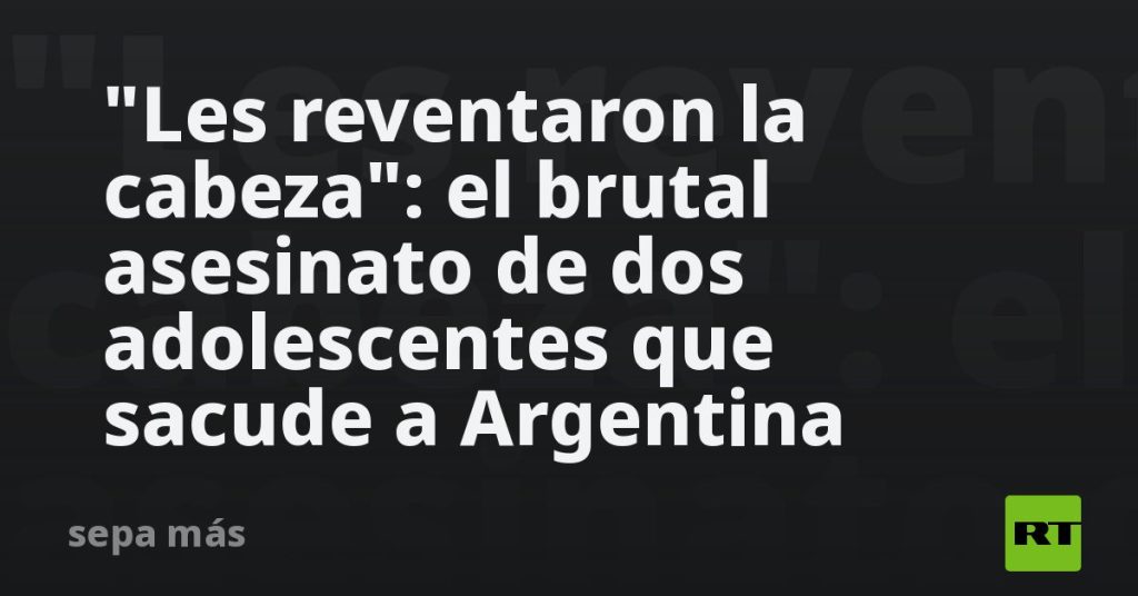 "Les reventaron la cabeza": el brutal asesinato de dos adolescentes que sacude a Argentina