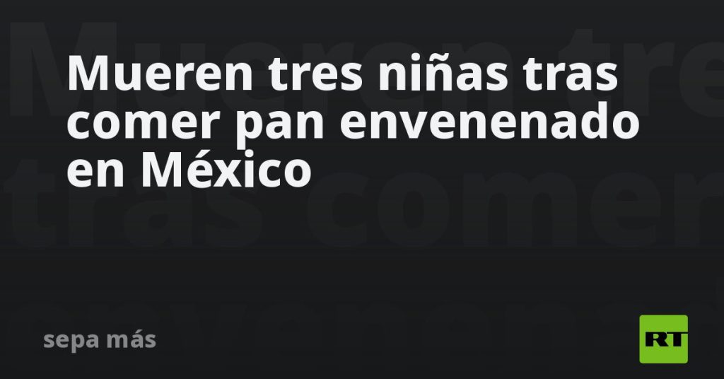 Mueren tres niñas tras comer pan envenenado en México