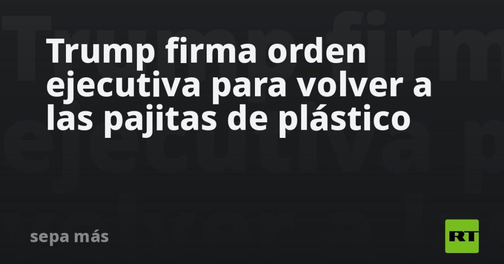 Trump firma orden ejecutiva para volver a las pajitas de plástico