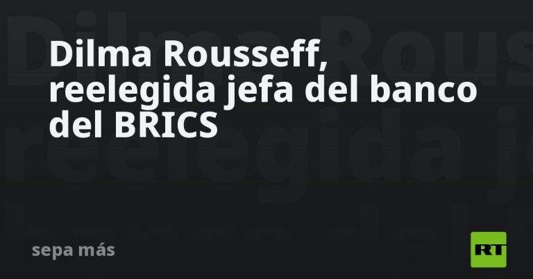 Dilma Rousseff, reelegida jefa del banco del BRICS