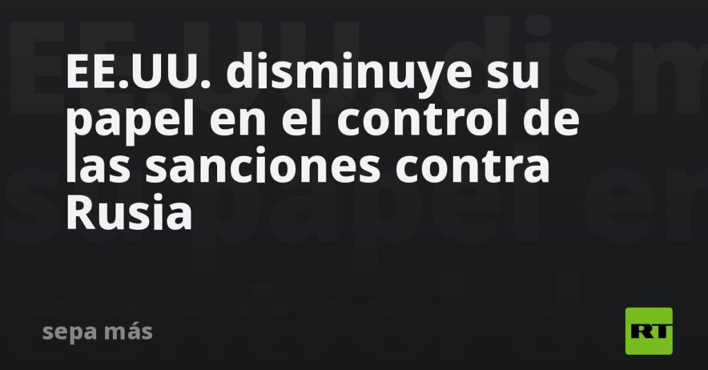 EE.UU. disminuye su papel en el control de las sanciones contra Rusia
