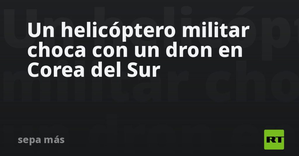 Un helicóptero militar choca con un dron en Corea del Sur