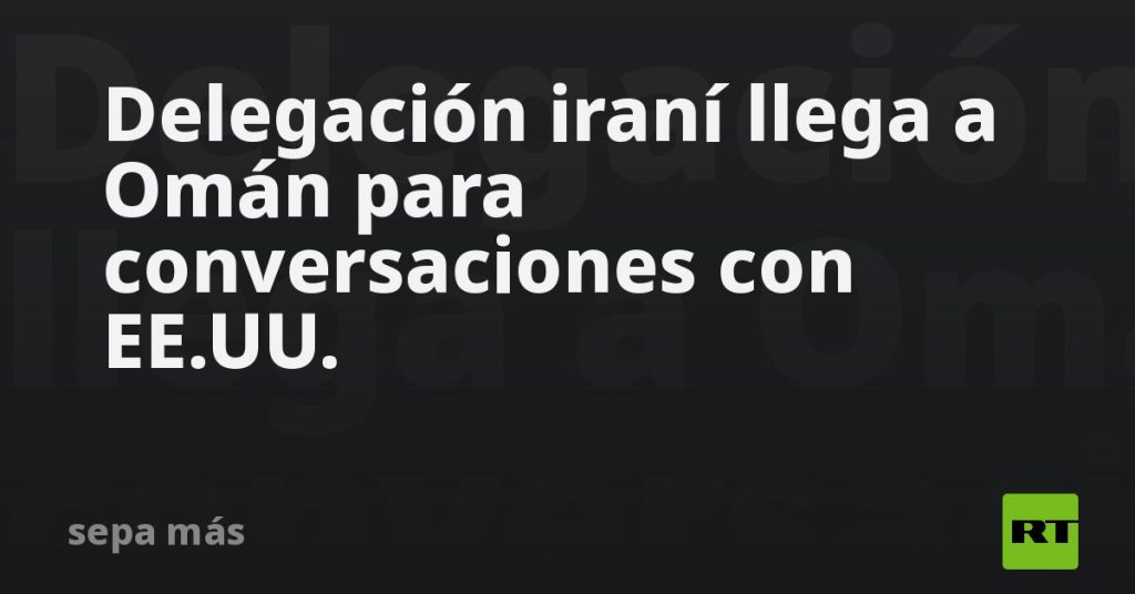 Delegación iraní llega a Omán para conversaciones con EE.UU.