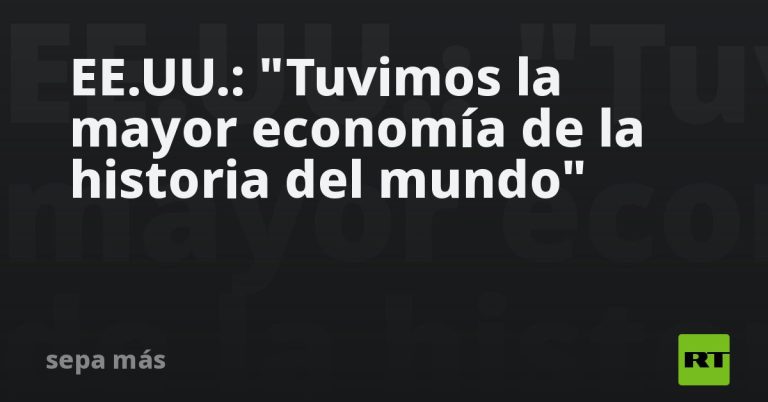 EE.UU.: "Tuvimos la mayor economía de la historia del mundo"