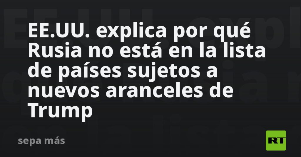 EE.UU. explica por qué Rusia no está en la lista de países sujetos a nuevos aranceles de Trump