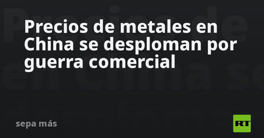 Precios de metales en China se desploman por guerra comercial