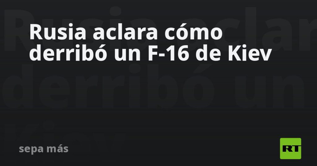 Rusia aclara cómo derribó un F-16 de Kiev