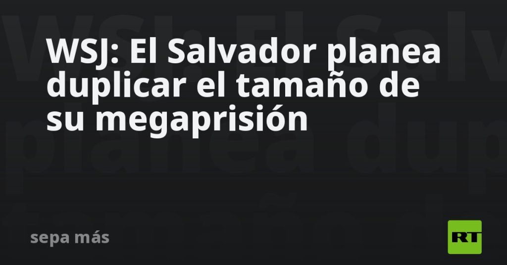 WSJ: El Salvador planea duplicar el tamaño de su megaprisión
