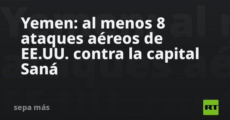 Yemen: al menos 8 ataques aéreos de EE.UU. contra la capital Saná